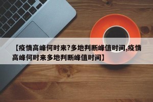 【疫情高峰何时来?多地判断峰值时间,疫情高峰何时来多地判断峰值时间】