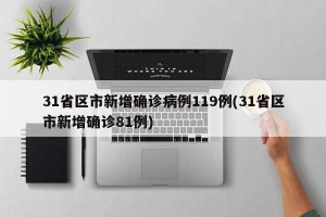 31省区市新增确诊病例119例(31省区市新增确诊81例)