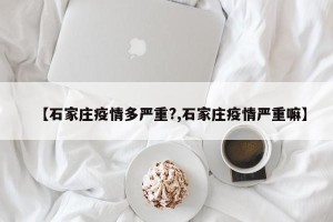 【石家庄疫情多严重?,石家庄疫情严重嘛】