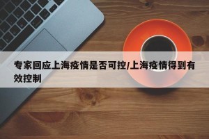 专家回应上海疫情是否可控/上海疫情得到有效控制