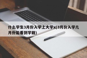 什么学生3月份入学上大学x(3月份入学几月份能看到学籍)