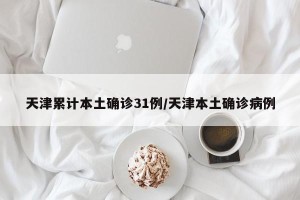 天津累计本土确诊31例/天津本土确诊病例