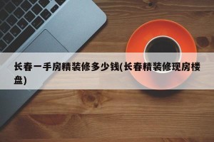 长春一手房精装修多少钱(长春精装修现房楼盘)