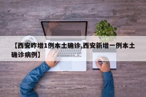 【西安昨增1例本土确诊,西安新增一例本土确诊病例】