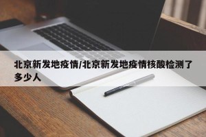 北京新发地疫情/北京新发地疫情核酸检测了多少人