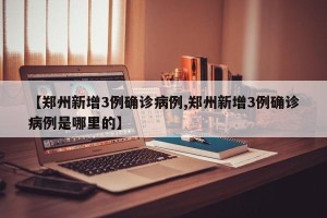 【郑州新增3例确诊病例,郑州新增3例确诊病例是哪里的】