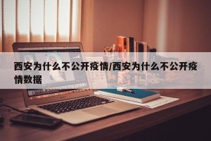 西安为什么不公开疫情/西安为什么不公开疫情数据