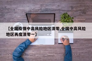 【全国疫情中高风险地区清零,全国中高风险地区再度清零一】