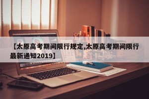 【太原高考期间限行规定,太原高考期间限行最新通知2019】