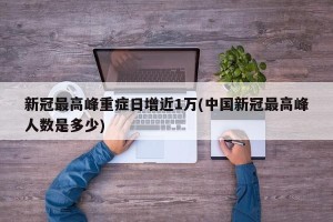 新冠最高峰重症日增近1万(中国新冠最高峰人数是多少)