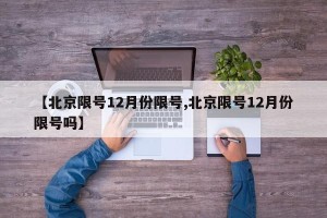 【北京限号12月份限号,北京限号12月份限号吗】
