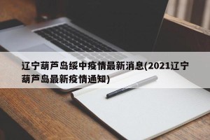 辽宁葫芦岛绥中疫情最新消息(2021辽宁葫芦岛最新疫情通知)