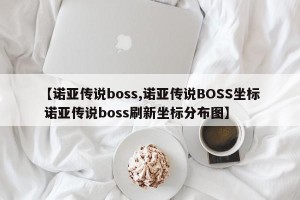 【诺亚传说boss,诺亚传说BOSS坐标 诺亚传说boss刷新坐标分布图】