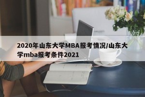 2020年山东大学MBA报考情况/山东大学mba报考条件2021