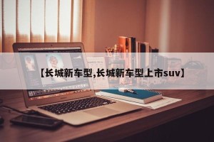 【长城新车型,长城新车型上市suv】