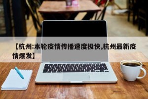 【杭州:本轮疫情传播速度极快,杭州最新疫情爆发】