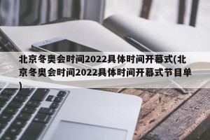 北京冬奥会时间2022具体时间开幕式(北京冬奥会时间2022具体时间开幕式节目单)
