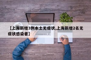 【上海新增3例本土无症状,上海新增2名无症状感染者】