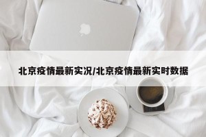 北京疫情最新实况/北京疫情最新实时数据