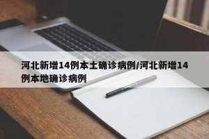 河北新增14例本土确诊病例/河北新增14例本地确诊病例