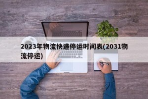 2023年物流快递停运时间表(2031物流停运)