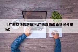 【广西疫情最新情况,广西疫情最新情况分布图】