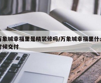 万象城幸福里是精装修吗/万象城幸福里什么时候交付