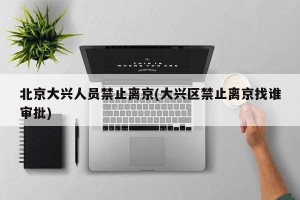 北京大兴人员禁止离京(大兴区禁止离京找谁审批)