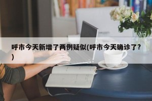 呼市今天新增了两例疑似(呼市今天确诊了?)
