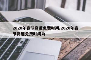 2020年春节高速免费时间/2020年春节高速免费时间为