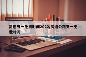 高速五一免费时间2022/高速公路五一免费时间