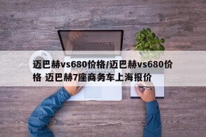 迈巴赫vs680价格/迈巴赫vs680价格 迈巴赫7座商务车上海报价