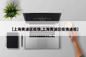 【上海黄浦区疫情,上海黄浦区疫情通报】
