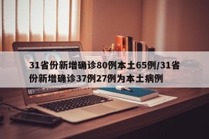 31省份新增确诊80例本土65例/31省份新增确诊37例27例为本土病例