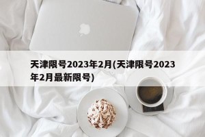 天津限号2023年2月(天津限号2023年2月最新限号)