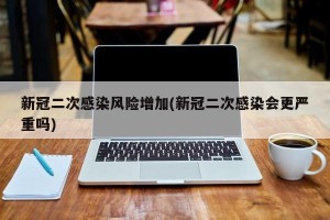新冠二次感染风险增加(新冠二次感染会更严重吗)
