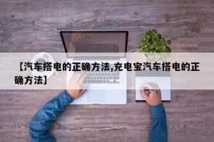 【汽车搭电的正确方法,充电宝汽车搭电的正确方法】