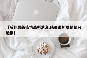【成都最新疫情最新消息,成都最新疫情情况通报】