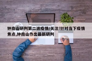 钟南山研判第二波疫情/关注!针对当下疫情焦点,钟南山作出最新研判