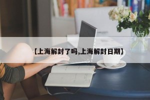 【上海解封了吗,上海解封日期】