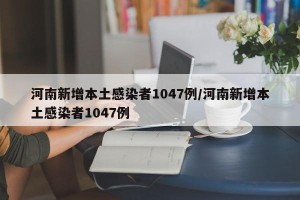河南新增本土感染者1047例/河南新增本土感染者1047例