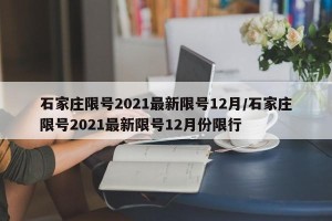 石家庄限号2021最新限号12月/石家庄限号2021最新限号12月份限行