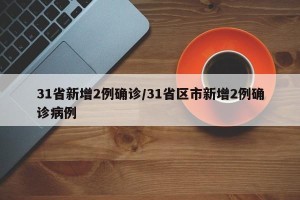 31省新增2例确诊/31省区市新增2例确诊病例