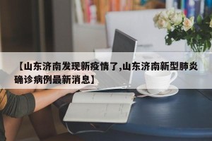 【山东济南发现新疫情了,山东济南新型肺炎确诊病例最新消息】