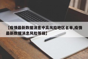 【疫情最新数据消息中高风险地区名单,疫情最新数据消息风险等级】