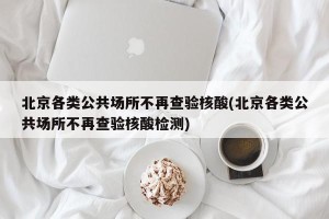 北京各类公共场所不再查验核酸(北京各类公共场所不再查验核酸检测)