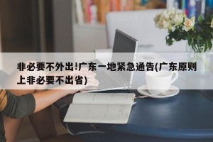 非必要不外出!广东一地紧急通告(广东原则上非必要不出省)