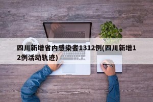 四川新增省内感染者1312例(四川新增12例活动轨迹)