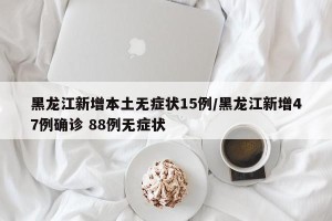 黑龙江新增本土无症状15例/黑龙江新增47例确诊 88例无症状
