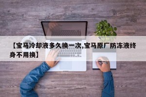 【宝马冷却液多久换一次,宝马原厂防冻液终身不用换】